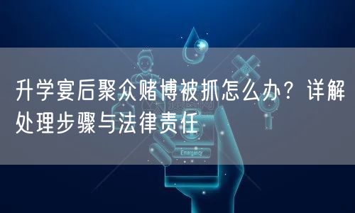 升学宴后聚众赌博被抓怎么办?详解处理步骤与法律责任 升学宴后聚众赌博被抓怎么办?详解处理步骤与法律责任