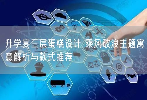 升学宴三层蛋糕设计 乘风破浪主题寓意解析与款式推荐 升学宴三层蛋糕设计 乘风破浪主题寓意解析与款式推荐