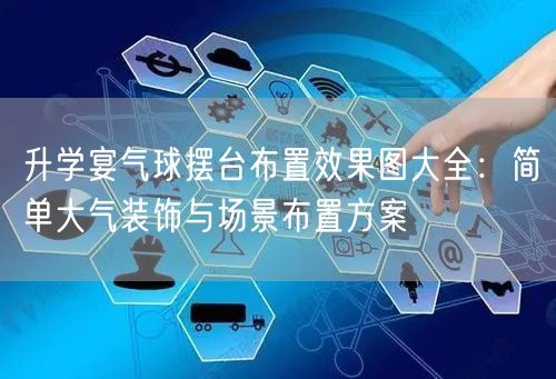 升学宴气球摆台布置效果图大全:简单大气装饰与场景布置方案 升学宴气球摆台布置效果图大全:简单大气装饰与场景布置方案