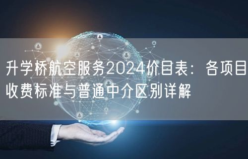 升学桥航空服务2024价目表:各项目收费标准与普通中介区别详解 升学桥航空服务2024价目表:各项目收费标准与普通中介区别详解