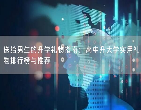 送给男生的升学礼物指南:高中升大学实用礼物排行榜与推荐 送给男生的升学礼物指南:高中升大学实用礼物排行榜与推荐