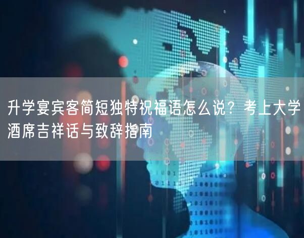 升学宴宾客简短独特祝福语怎么说？考上大学酒席吉祥话与致辞指南