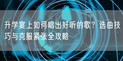 升学宴上如何唱出好听的歌？选曲技巧与克服紧张全攻略