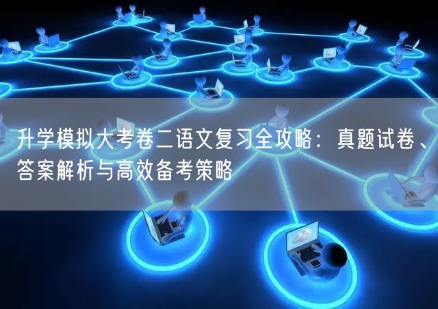 升学模拟大考卷二语文复习全攻略：真题试卷、答案解析与高效备考策略