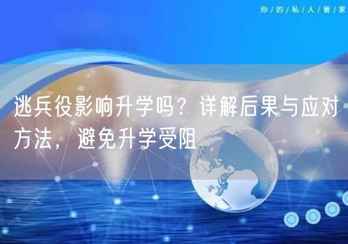 逃兵役影响升学吗?详解后果与应对方法,避免升学受阻 逃兵役影响升学吗?详解后果与应对方法,避免升学受阻