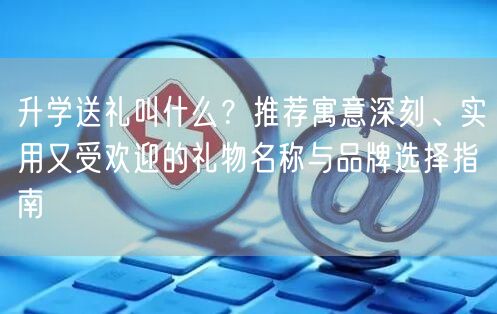 升学送礼叫什么?推荐寓意深刻、实用又受欢迎的礼物名称与品牌选择指南 升学送礼叫什么?推荐寓意深刻、实用又受欢迎的礼物名称与品牌选择指南