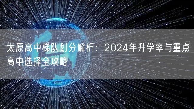 太原高中梯队划分解析:2024年升学率与重点高中选择全攻略 太原高中梯队划分解析:2024年升学率与重点高中选择全攻略