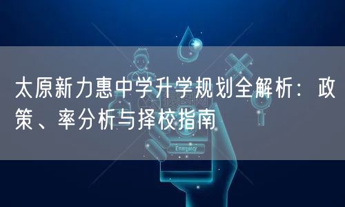 太原新力惠中学升学规划全解析：政策、率分析与择校指南
