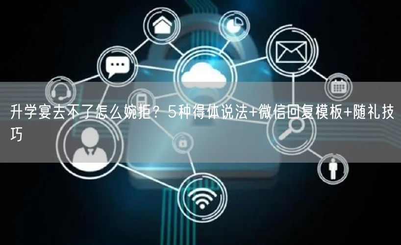 升学宴去不了怎么婉拒?5种得体说法+微信回复模板+随礼技巧 升学宴去不了怎么婉拒?5种得体说法+微信回复模板+随礼技巧