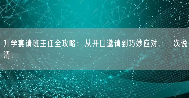升学宴请班主任全攻略：从开口邀请到巧妙应对，一次说清！