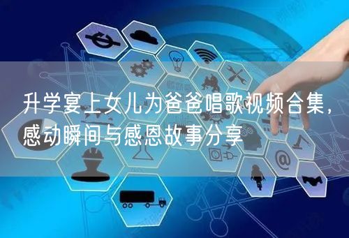 升学宴上女儿为爸爸唱歌视频合集,感动瞬间与感恩故事分享 升学宴上女儿为爸爸唱歌视频合集,感动瞬间与感恩故事分享