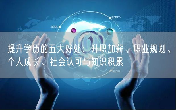 提升学历的五大好处：升职加薪、职业规划、个人成长、社会认可与知识积累