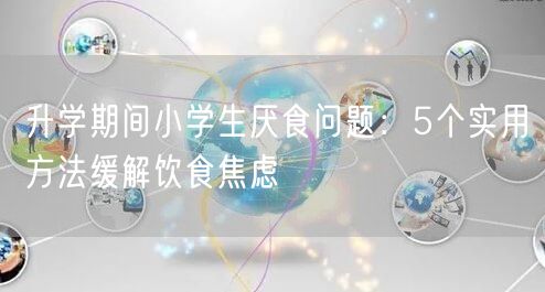 升学期间小学生厌食问题:5个实用方法缓解饮食焦虑 升学期间小学生厌食问题:5个实用方法缓解饮食焦虑