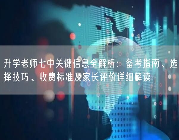 升学老师七中关键信息全解析：备考指南、选择技巧、收费标准及家长评价详细解读