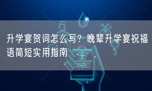升学宴贺词怎么写?晚辈升学宴祝福语简短实用指南 升学宴贺词怎么写?晚辈升学宴祝福语简短实用指南