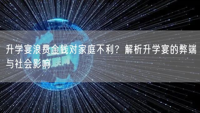 升学宴浪费金钱对家庭不利?解析升学宴的弊端与社会影响 升学宴浪费金钱对家庭不利?解析升学宴的弊端与社会影响