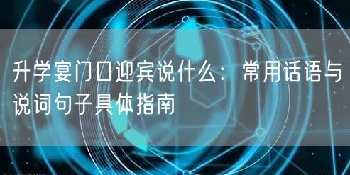 升学宴门口迎宾说什么：常用话语与说词句子具体指南