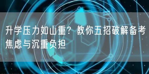 升学压力如山重?教你五招破解备考焦虑与沉重负担 升学压力如山重?教你五招破解备考焦虑与沉重负担
