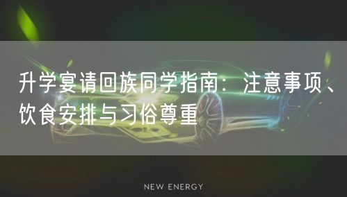 升学宴请回族同学指南:注意事项、饮食安排与习俗尊重 升学宴请回族同学指南:注意事项、饮食安排与习俗尊重