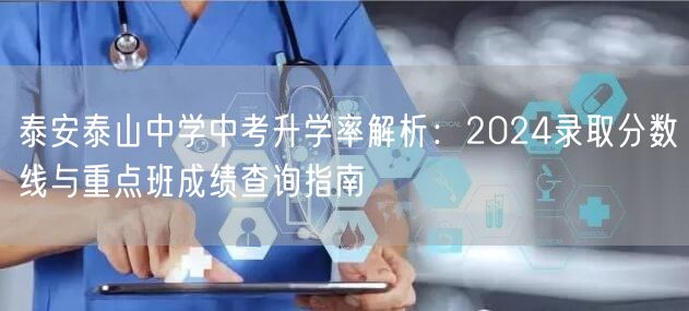 泰安泰山中学中考升学率解析：2024录取分数线与重点班成绩查询指南