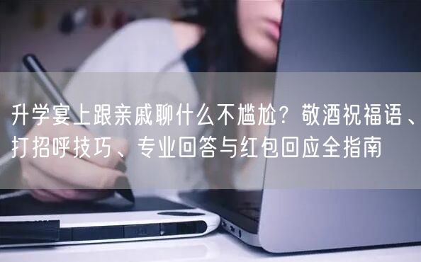 升学宴上跟亲戚聊什么不尴尬?敬酒祝福语、打招呼技巧、专业回答与红包回应全指南 升学宴上跟亲戚聊什么不尴尬?敬酒祝福语、打招呼技巧、专业回答与红包回应全指南