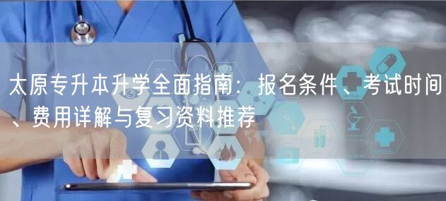 太原专升本升学全面指南:报名条件、考试时间、费用详解与复习资料推荐 太原专升本升学全面指南:报名条件、考试时间、费用详解与复习资料推荐