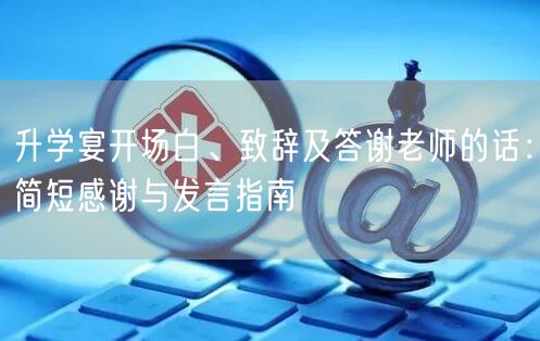 升学宴开场白、致辞及答谢老师的话：简短感谢与发言指南