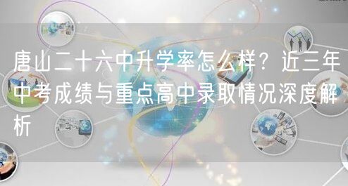 唐山二十六中升学率怎么样?近三年中考成绩与重点高中录取情况深度解析 唐山二十六中升学率怎么样?近三年中考成绩与重点高中录取情况深度解析