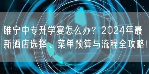 睢宁中专升学宴怎么办？2024年最新酒店选择、菜单预算与流程全攻略！