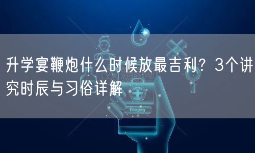 升学宴鞭炮什么时候放最吉利？3个讲究时辰与习俗详解
