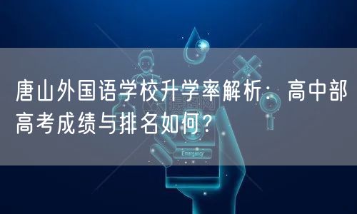 唐山外国语学校升学率解析:高中部高考成绩与排名如何? 唐山外国语学校升学率解析:高中部高考成绩与排名如何?