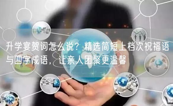 升学宴贺词怎么说？精选简短上档次祝福语与四字成语，让亲人团聚更温馨