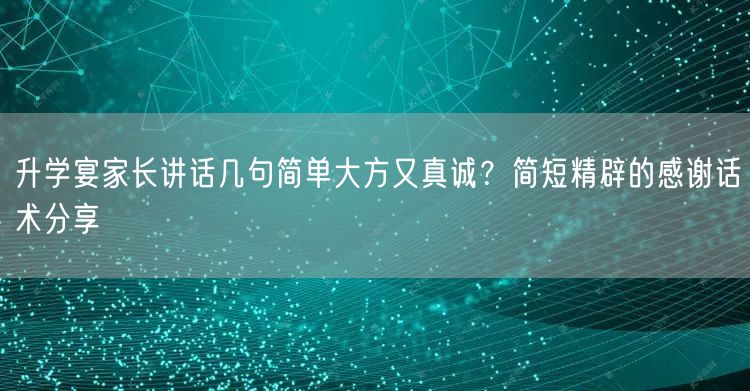 升学宴家长讲话几句简单大方又真诚?简短精辟的感谢话术分享 升学宴家长讲话几句简单大方又真诚?简短精辟的感谢话术分享