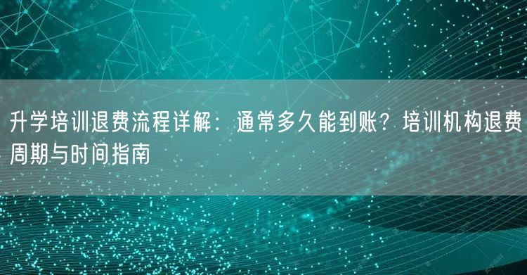 升学培训退费流程详解:通常多久能到账?培训机构退费周期与时间指南 升学培训退费流程详解:通常多久能到账?培训机构退费周期与时间指南