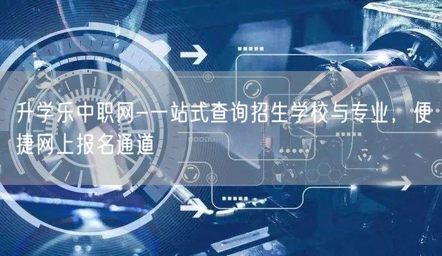 升学乐中职网-一站式查询招生学校与专业,便捷网上报名通道 升学乐中职网-一站式查询招生学校与专业,便捷网上报名通道