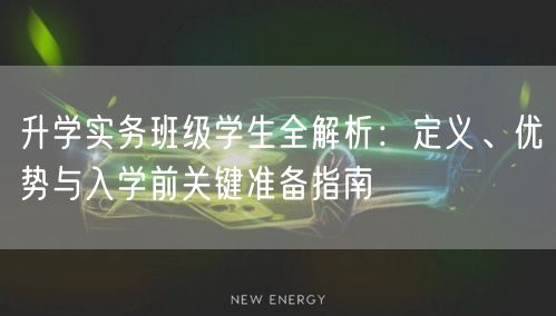 升学实务班级学生全解析:定义、优势与入学前关键准备指南 升学实务班级学生全解析:定义、优势与入学前关键准备指南