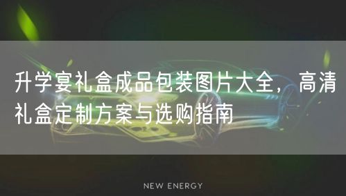 升学宴礼盒成品包装图片大全，高清礼盒定制方案与选购指南