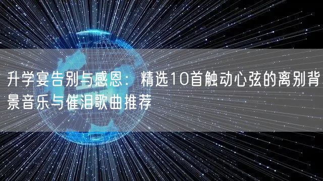 升学宴告别与感恩：精选10首触动心弦的离别背景音乐与催泪歌曲推荐