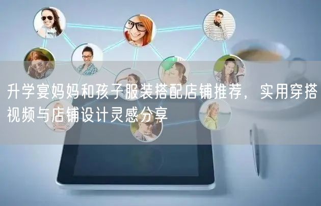 升学宴妈妈和孩子服装搭配店铺推荐，实用穿搭视频与店铺设计灵感分享