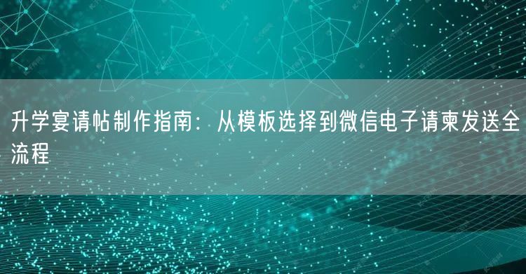 升学宴请帖制作指南:从模板选择到微信电子请柬发送全流程 升学宴请帖制作指南:从模板选择到微信电子请柬发送全流程