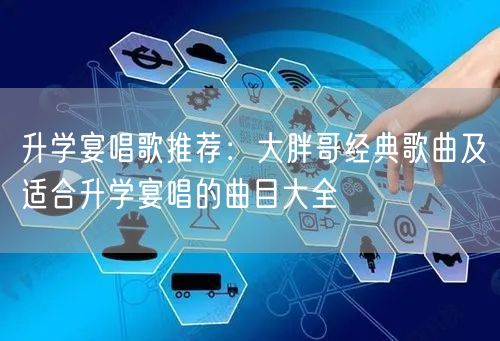 升学宴唱歌推荐:大胖哥经典歌曲及适合升学宴唱的曲目大全 升学宴唱歌推荐:大胖哥经典歌曲及适合升学宴唱的曲目大全