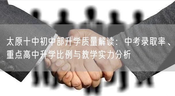 太原十中初中部升学质量解读：中考录取率、重点高中升学比例与教学实力分析
