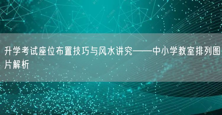 升学考试座位布置技巧与风水讲究——中小学教室排列图片解析