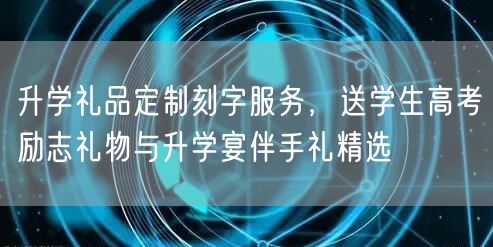 升学礼品定制刻字服务，送学生高考励志礼物与升学宴伴手礼精选