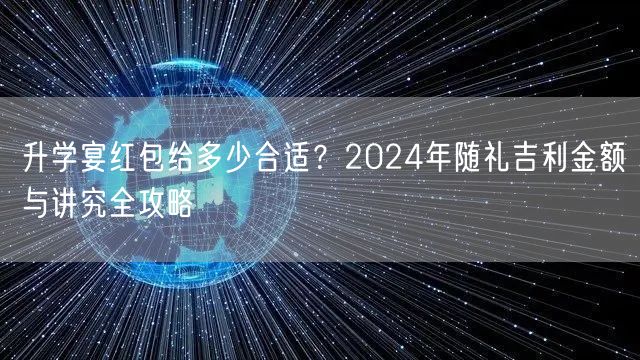 升学宴红包给多少合适?2024年随礼吉利金额与讲究全攻略 升学宴红包给多少合适?2024年随礼吉利金额与讲究全攻略