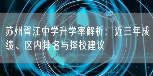 苏州胥江中学升学率解析:近三年成绩、区内排名与择校建议 苏州胥江中学升学率解析:近三年成绩、区内排名与择校建议