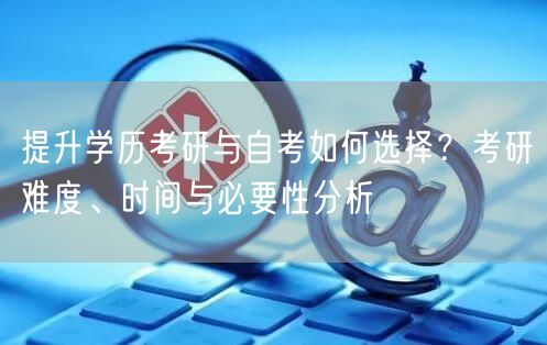 提升学历考研与自考如何选择？考研难度、时间与必要性分析