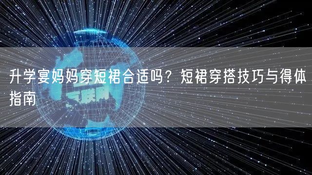 升学宴妈妈穿短裙合适吗？短裙穿搭技巧与得体指南