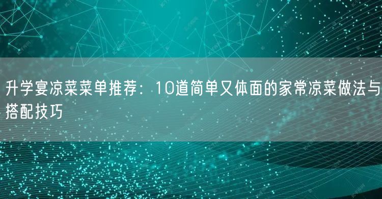 升学宴凉菜菜单推荐:10道简单又体面的家常凉菜做法与搭配技巧 升学宴凉菜菜单推荐:10道简单又体面的家常凉菜做法与搭配技巧