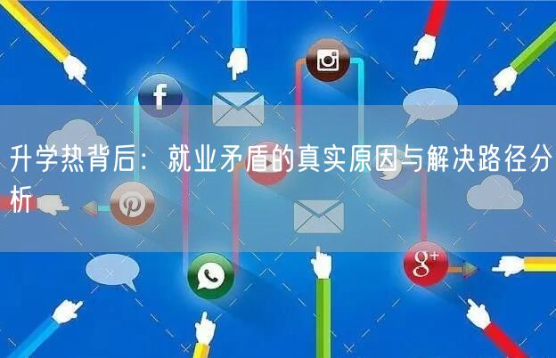 升学热背后:就业矛盾的真实原因与解决路径分析 升学热背后:就业矛盾的真实原因与解决路径分析